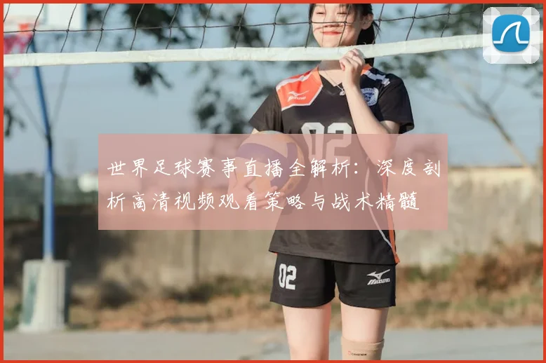 世界足球赛事直播全解析：深度剖析高清视频观看策略与战术精髓