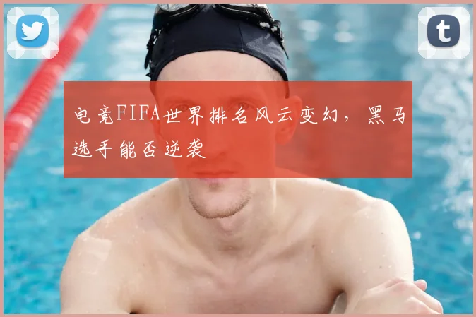 电竞FIFA世界排名风云变幻，黑马选手能否逆袭
