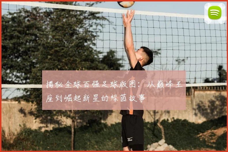 揭秘全球百强足球版图：从巅峰王座到崛起新星的绿茵故事
