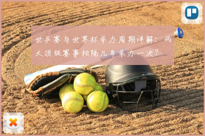 世乒赛与世界杯举办周期详解：两大顶级赛事相隔几年举办一次？