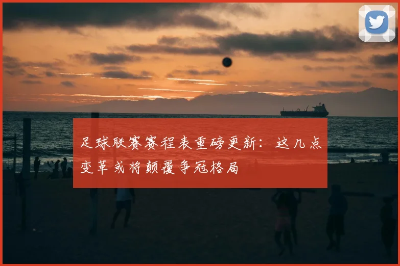 足球联赛赛程表重磅更新：这几点变革或将颠覆争冠格局