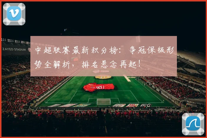 中超联赛最新积分榜：争冠保级形势全解析，排名悬念再起！