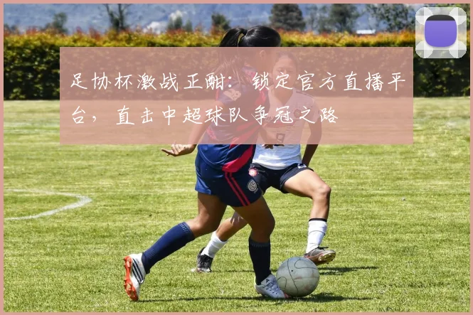 足协杯激战正酣：锁定官方直播平台，直击中超球队争冠之路