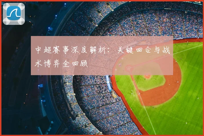 中超赛事深度解析:关键回合与战术博弈全回顾
