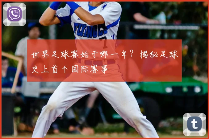 世界足球赛始于哪一年？揭秘足球史上首个国际赛事
