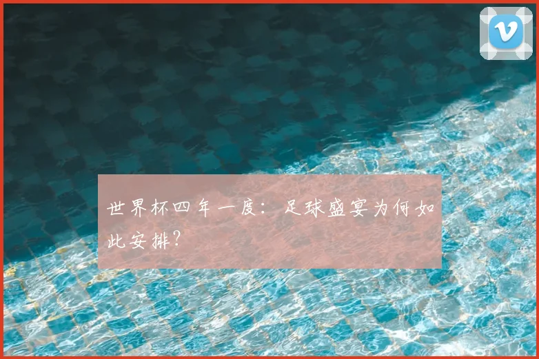 世界杯四年一度：足球盛宴为何如此安排？