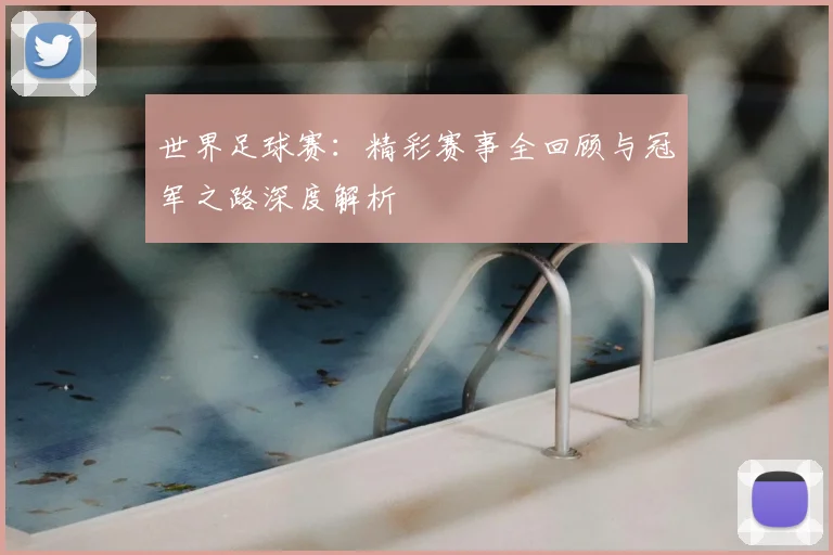 世界足球赛:精彩赛事全回顾与冠军之路深度解析