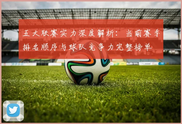 五大联赛实力深度解析：当前赛季排名顺序与球队竞争力完整榜单