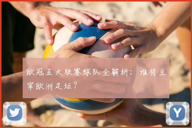 欧冠五大联赛球队全解析：谁将主宰欧洲足坛？