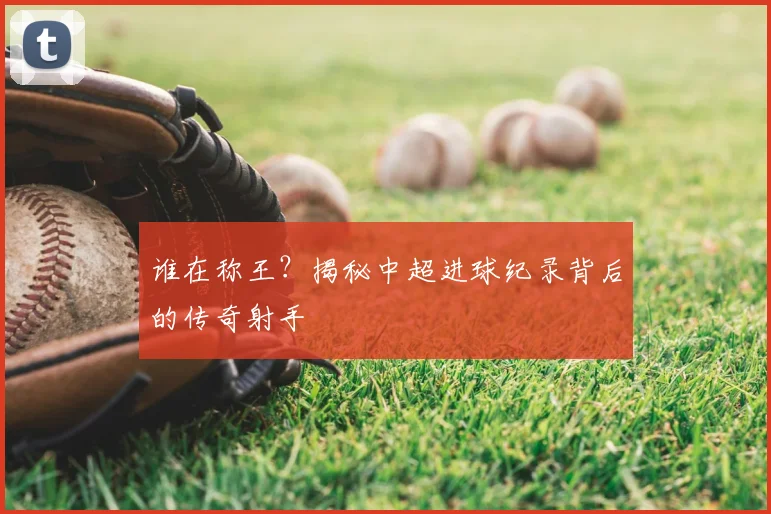 谁在称王？揭秘中超进球纪录背后的传奇射手