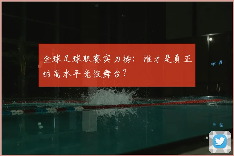 全球足球联赛实力榜：谁才是真正的高水平竞技舞台？