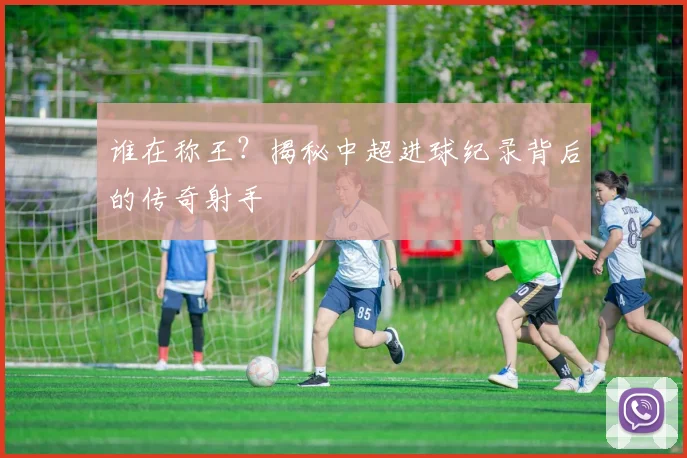 谁在称王？揭秘中超进球纪录背后的传奇射手