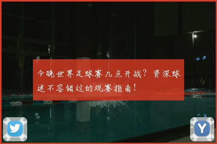 今晚世界足球赛几点开战？资深球迷不容错过的观赛指南！