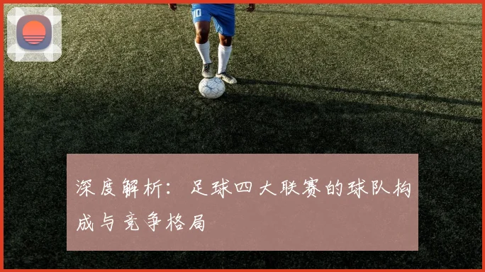 深度解析：足球四大联赛的球队构成与竞争格局