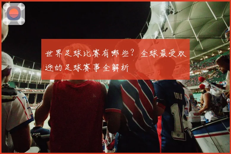 世界足球比赛有哪些？全球最受欢迎的足球赛事全解析