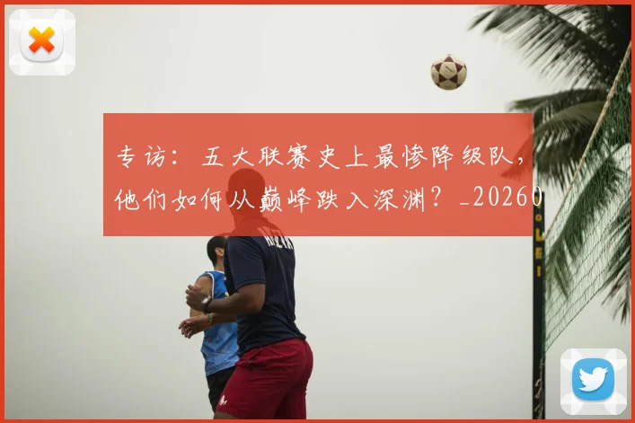 专访：五大联赛史上最惨降级队，他们如何从巅峰跌入深渊？_20260609201234