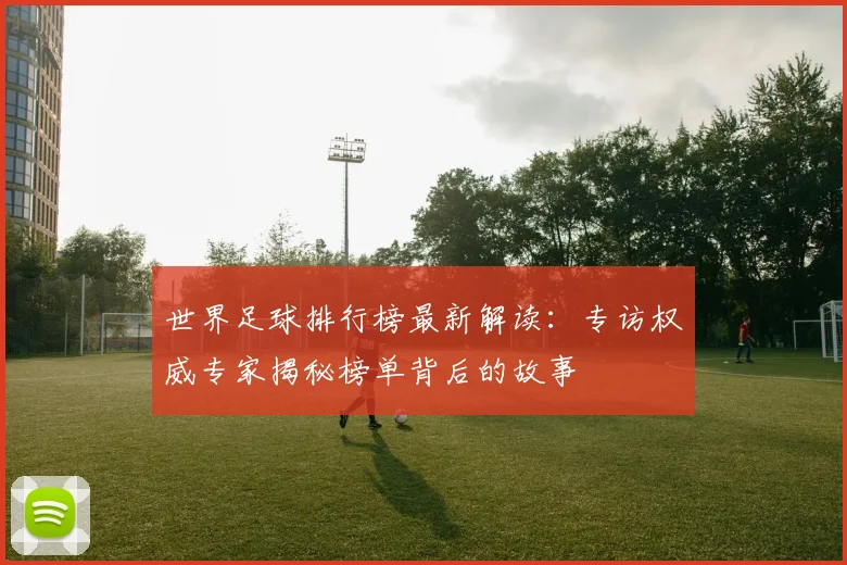 世界足球排行榜最新解读：专访权威专家揭秘榜单背后的故事