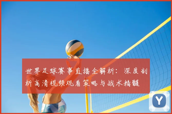 世界足球赛事直播全解析:深度剖析高清视频观看策略与战术精髓