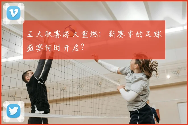 五大联赛烽火重燃：新赛季的足球盛宴何时开启？
