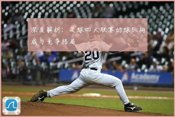深度解析：足球四大联赛的球队构成与竞争格局