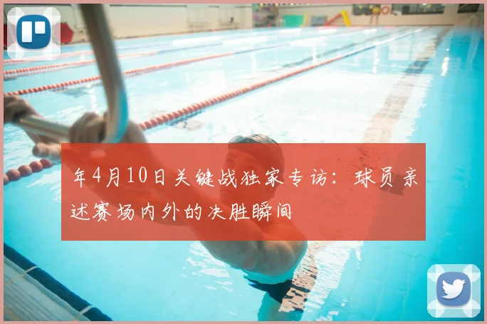 年4月10日关键战独家专访：球员亲述赛场内外的决胜瞬间