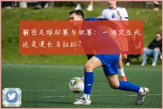 解密足球杯赛与联赛：一场定生死还是漫长马拉松？