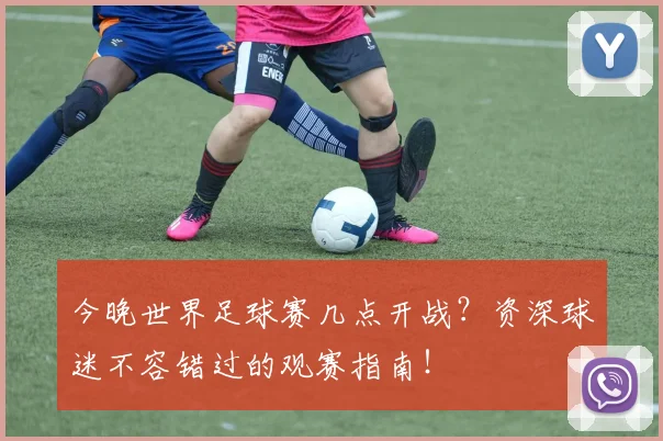 今晚世界足球赛几点开战？资深球迷不容错过的观赛指南！