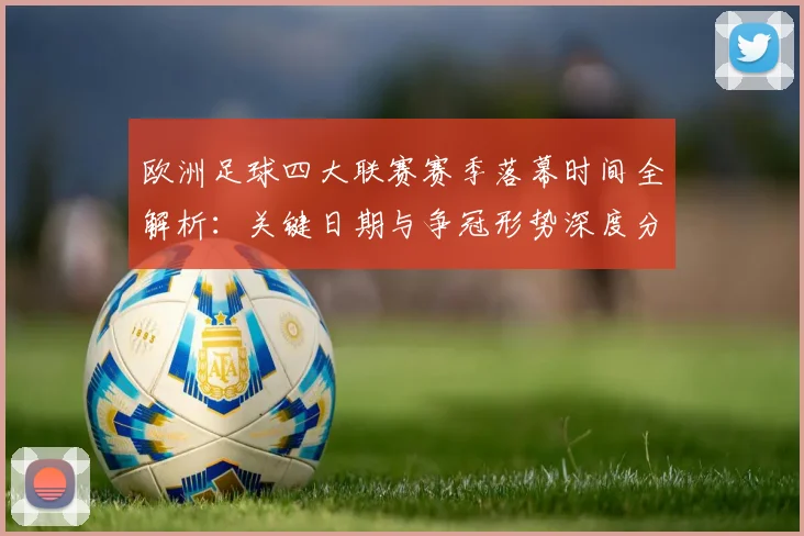 欧洲足球四大联赛赛季落幕时间全解析：关键日期与争冠形势深度分析