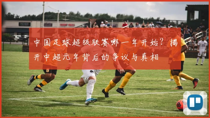 中国足球超级联赛哪一年开始？揭开中超元年背后的争议与真相