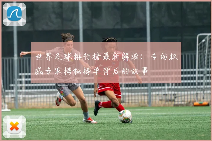 世界足球排行榜最新解读：专访权威专家揭秘榜单背后的故事