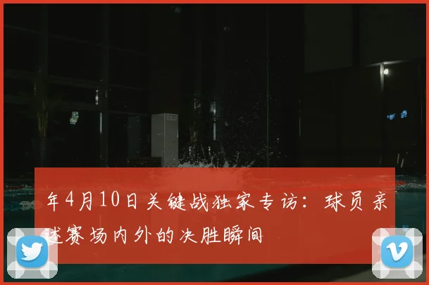 年4月10日关键战独家专访：球员亲述赛场内外的决胜瞬间