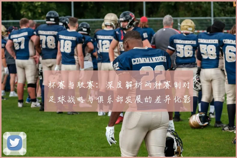 杯赛与联赛：深度解析两种赛制对足球战略与俱乐部发展的差异化影响