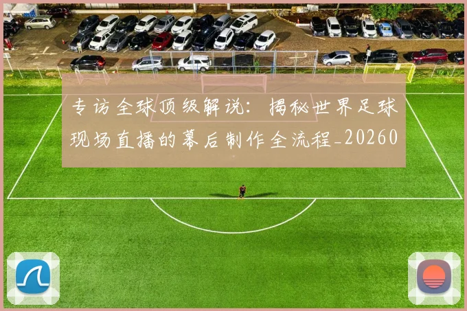 专访全球顶级解说：揭秘世界足球现场直播的幕后制作全流程_20260609201220