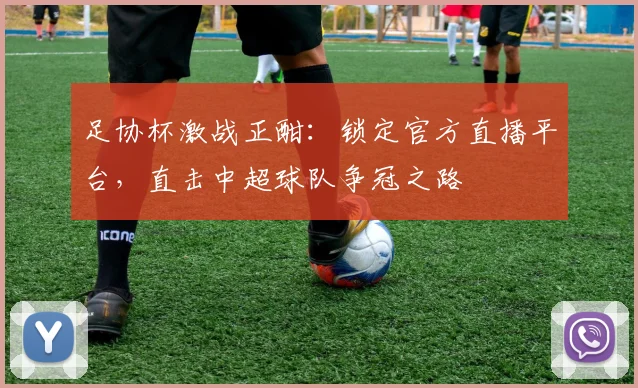足协杯激战正酣：锁定官方直播平台，直击中超球队争冠之路