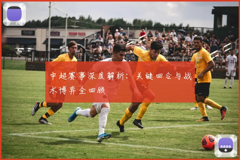 中超赛事深度解析：关键回合与战术博弈全回顾