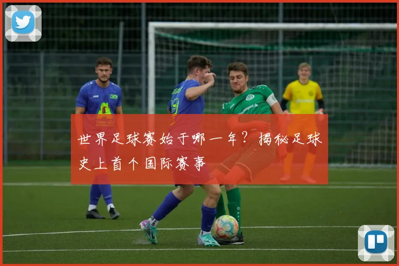 世界足球赛始于哪一年？揭秘足球史上首个国际赛事