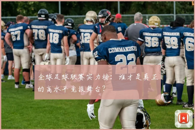 全球足球联赛实力榜：谁才是真正的高水平竞技舞台？