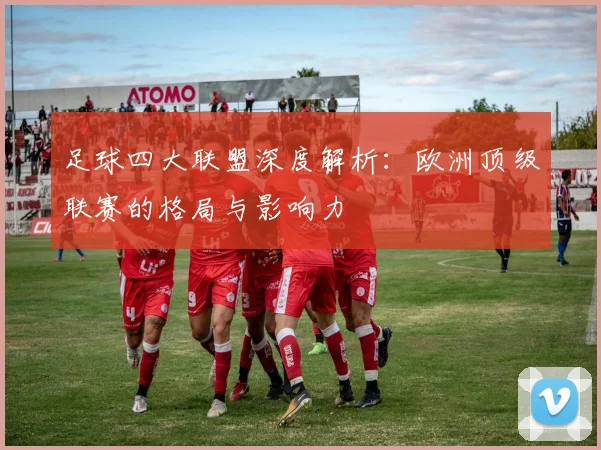 足球四大联盟深度解析：欧洲顶级联赛的格局与影响力