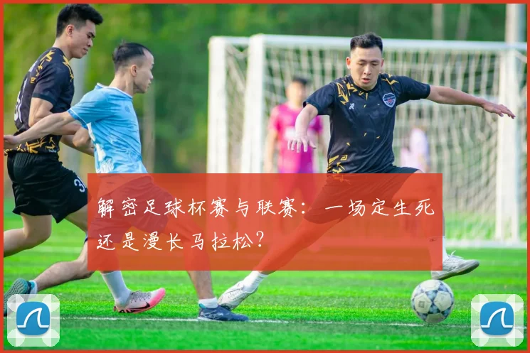 解密足球杯赛与联赛：一场定生死还是漫长马拉松？